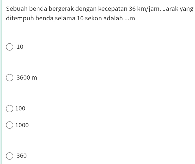 Sebuah benda bergerak dengan kecepatan 36 km/jam. Jarak yang
ditempuh benda selama 10 sekon adalah ... m
10
3600 m
100
1000
360