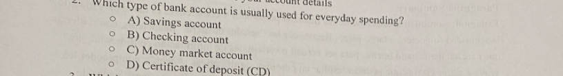 .Which type of bank account is usually used for everyday spending?
A) Savings account
B) Checking account
C) Money market account
D) Certificate of deposit (CD)