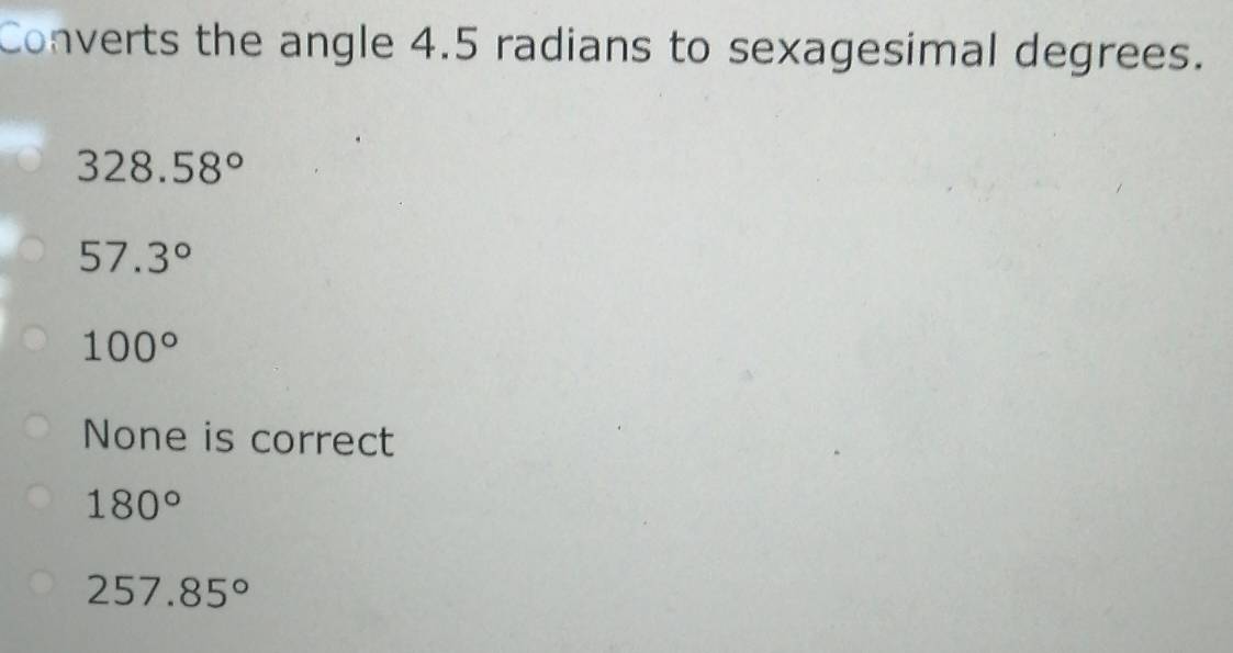 Converts the angle 4.5 radians to sexagesimal degrees.
328.58°
57.3°
100°
None is correct
180°
257.85°