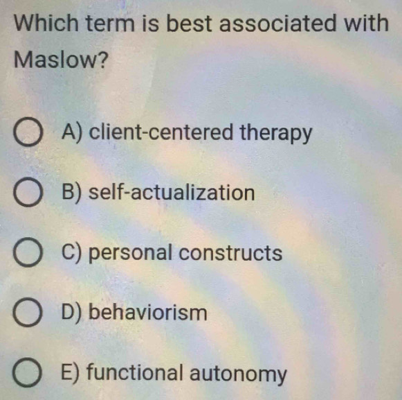 Which term is best associated with
Maslow?
A) client-centered therapy
B) self-actualization
C) personal constructs
D) behaviorism
E) functional autonomy