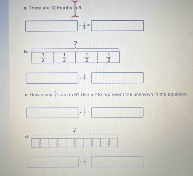 There are 12 fourths in 3.
□ ·  1/4 =□
□°  1/2 =□
c. How many  2/3 s are in 6? Use a ? to represent the unknown in the equation.
□ ·  2/3 =□
2
□ ·  2/5 =□