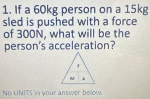 If a 60kg person on a 15kg
sled is pushed with a force 
of 300N, what will be the 
person’s acceleration? 
No UNITS in your answer below.