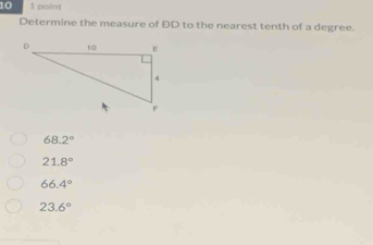 10 1 point
Determine the measure of ĐD to the nearest tenth of a degree.
68.2°
21.8°
66.4°
23.6°