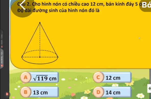 Cầu 2. Cho hình nón có chiều cao 12 cm, bán kính đáy 5 cB ó
Độ dài đường sinh của hình nón đó là
.
A sqrt(119)cm 12 cm
C
B ) 13 cm D ) 14 cm