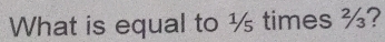 What is equal to ½ times ½?