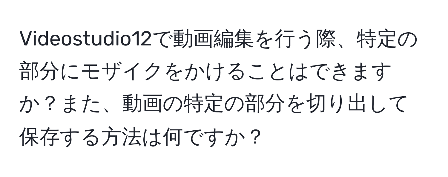 Videostudio12で動画編集を行う際、特定の部分にモザイクをかけることはできますか？また、動画の特定の部分を切り出して保存する方法は何ですか？