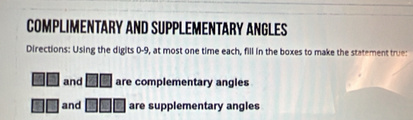 COMPLIMENTARY AND SUPPLEMENTARY ANGLES 
Directions: Using the digits 0-9, at most one time each, fill in the boxes to make the statement true: 
and are complementary angles 
and are supplementary angles