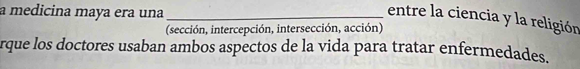 a medicina maya era una_ 
entre la ciencia y la religión 
(sección, intercepción, intersección, acción) 
rque los doctores usaban ambos aspectos de la vida para tratar enfermedades.