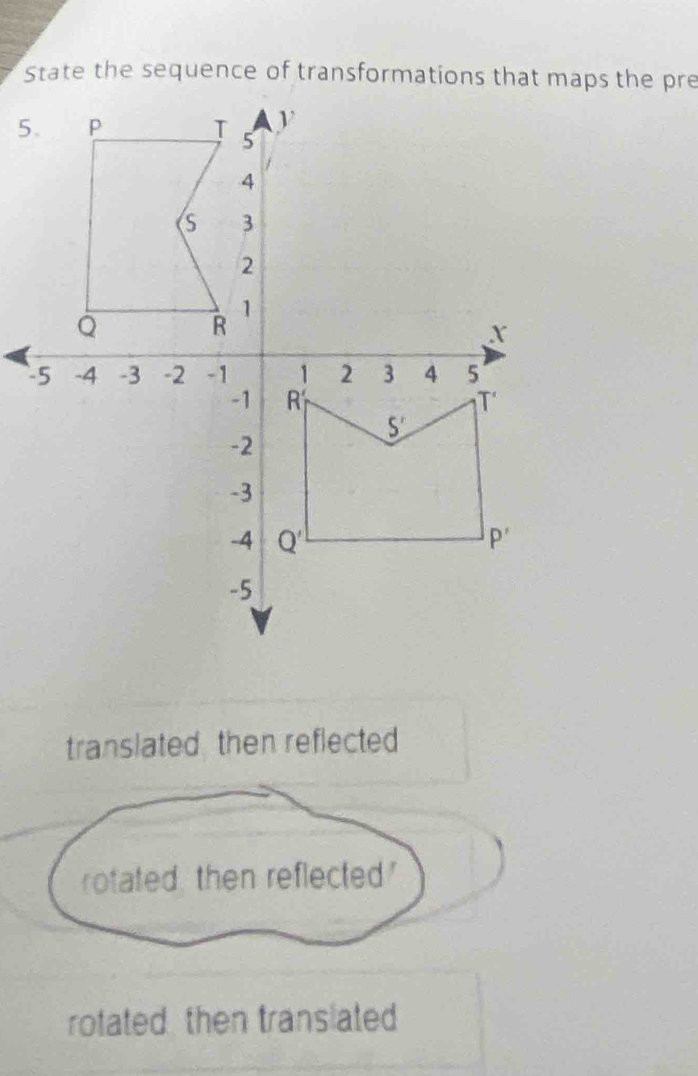 State the sequence of transformations that maps the pre
5
translated then reflected
rotated, then reflected'
rotated then translated