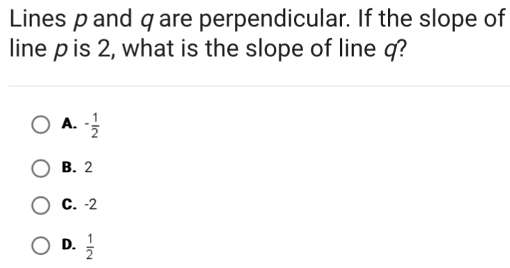 Lines p and q are perpendicular. If the slope of
line p is 2, what is the slope of line q?
A. - 1/2 
B. 2
C. -2
D.  1/2 