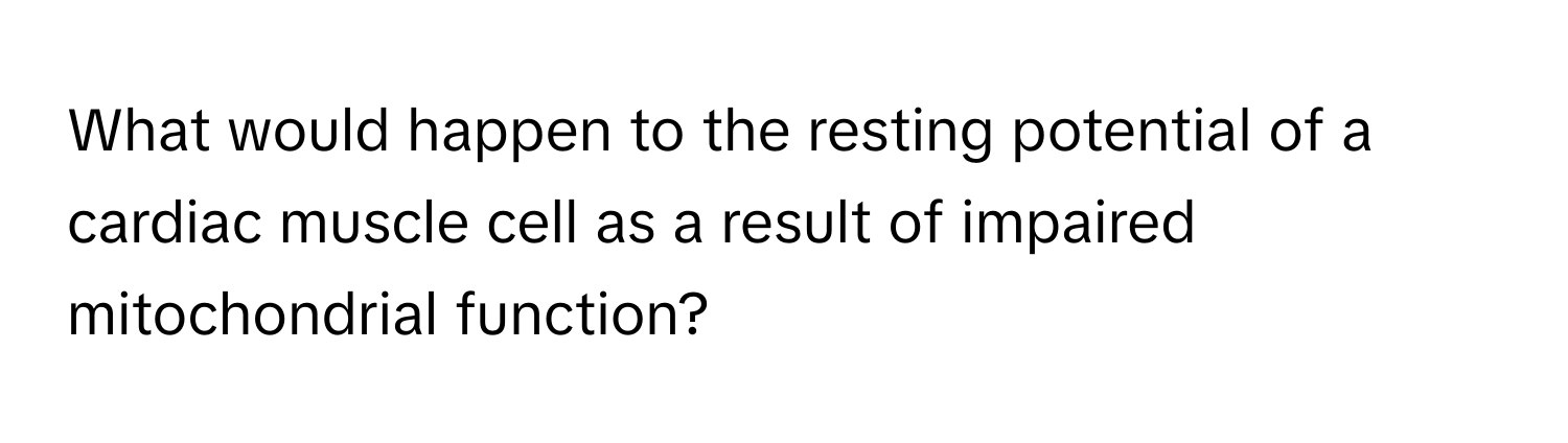 What would happen to the resting potential of a cardiac muscle cell as a result of impaired mitochondrial function?