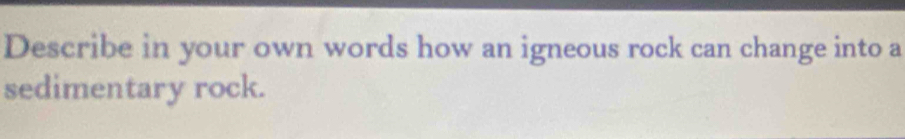 Describe in your own words how an igneous rock can change into a 
sedimentary rock.