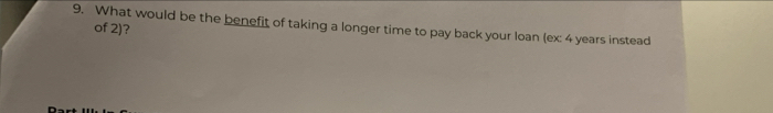 What would be the benefit of taking a longer time to pay back your loan (ex: 4 years instead 
of 2)?