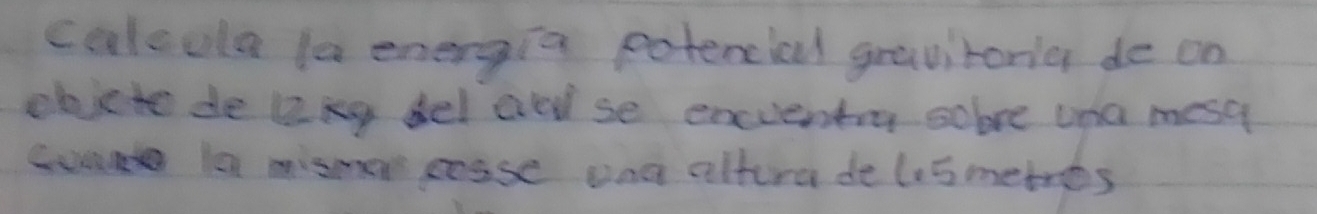 calcula la energia potencial gravirorier de on 
obijcto de ang del and se enuenty sobre una mesq 
Cua Ia mismer eesse ong altera delesmetres