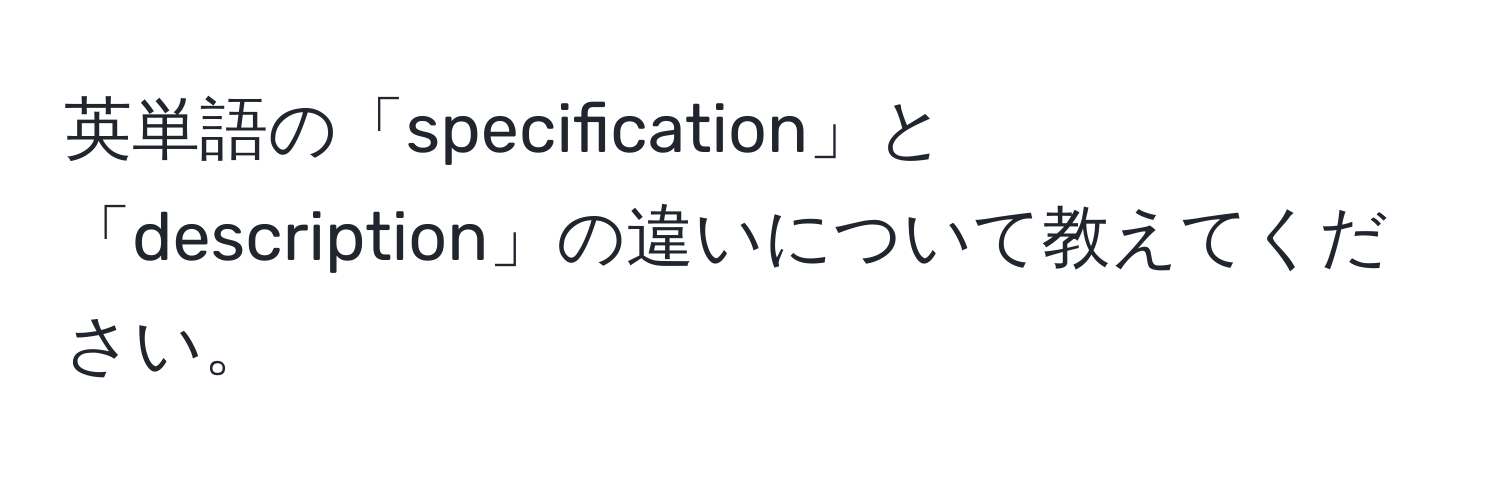 英単語の「specification」と「description」の違いについて教えてください。