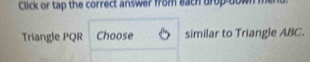 Click or tap the correct answer from each drop-down men 
Triangle PQR Choose similar to Triangle ABC.