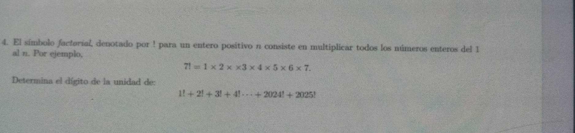 El símbolo factoríal, denotado por ! para un entero positivo n consiste en multiplicar todos los números enteros del 1 
al n. Por ejemplo,
7!=1* 2* * 3* 4* 5* 6* 7. 
Determina el dígito de la unidad de:
1!+2!+3!+4!·s +2024!+2025!