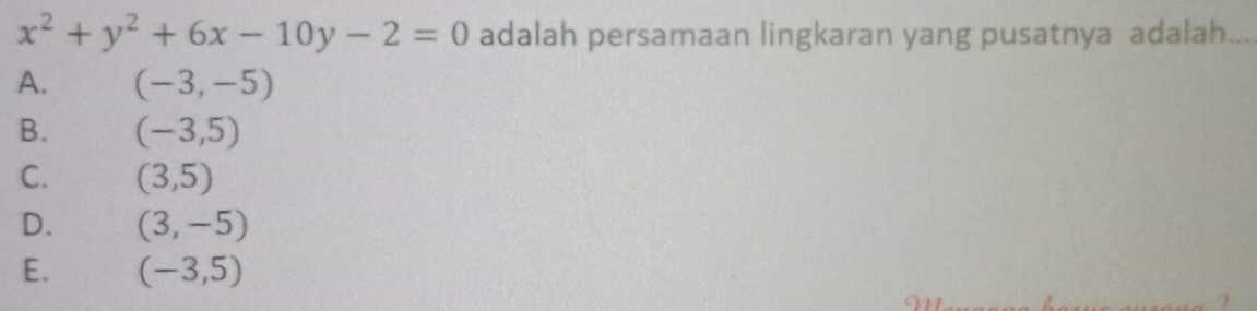 x^2+y^2+6x-10y-2=0 adalah persamaan lingkaran yang pusatnya adalah. .
A. (-3,-5)
B. (-3,5)
C. (3,5)
D. (3,-5)
E. (-3,5)