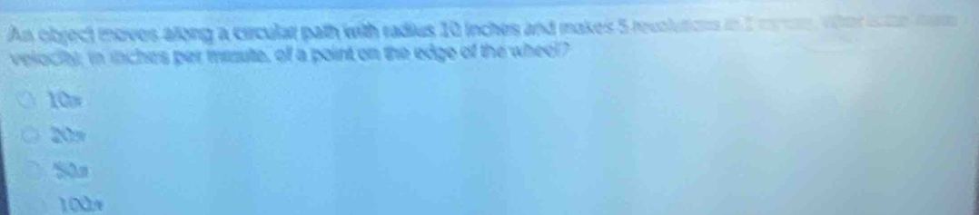 An object moves along a circular path with radius 10 inches and makes 5 revolutions in 1 man, wher inte mom
velociy; in inches per misute, of a point on the edge of the wheel
10w
20%
Sos
100,%