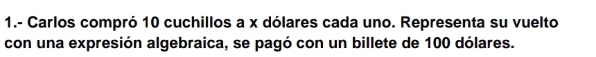 1.- Carlos compró 10 cuchillos a x dólares cada uno. Representa su vuelto 
con una expresión algebraica, se pagó con un billete de 100 dólares.