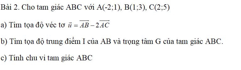 Cho tam giác ABC với A(-2;1), B(1;3), C(2;5)
a) Tìm tọa độ véc tơ vector u=vector AB-2vector AC
b) Tìm tọa độ trung điểm I của AB và trọng tâm G của tam giác ABC. 
c) Tính chu vi tam giác ABC