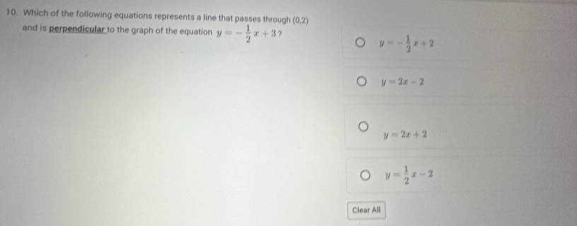 Which of the following equations represents a line that passes through (0.2)
and is perpendicular to the graph of the equation y=- 1/2 x+3 ?
y=- 1/2 x+2
y=2x-2
y=2x+2
y= 1/2 x-2
Clear All