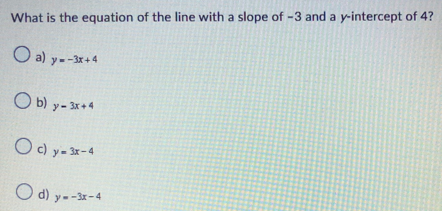 What is the equation of the line with a slope of −3 and a y-intercept of 4?
a) y=-3x+4
b) y-3x+4
c) y=3x-4
d) y=-3x-4