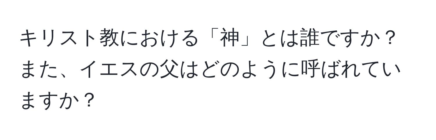 キリスト教における「神」とは誰ですか？また、イエスの父はどのように呼ばれていますか？