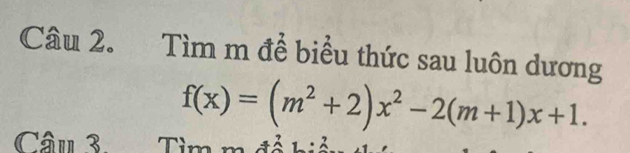 Tìm m để biểu thức sau luôn dương
f(x)=(m^2+2)x^2-2(m+1)x+1. 
Câu 3 Tìm m