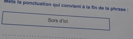 Mets la ponctuation qui convient à la fin de la phrase : 
Sors d'ici