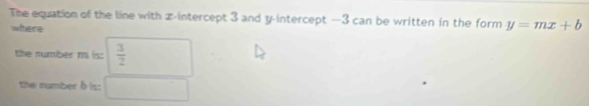 The equation of the line with z -intercept 3 and y-intercept —3 can be written in the form y=mx+b
where 
the rumber m is:  3/2 
the number bis: r=frac ()(-4)°