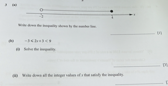 3 (a) 
Write down the inequality shown by the number line. 
_[1] 
(b) -3≤slant 2x+3<9</tex> 
(i) Solve the inequality. 
_[3] 
(ii) Write down all the integer values of x that satisfy the inequality. 
_