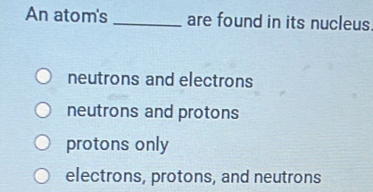 Solved: An atom's _are found in its nucleus. neutrons and electrons ...