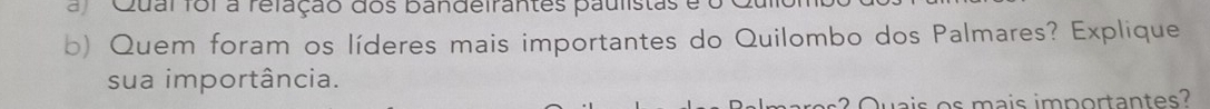 Qual foi a refação dos bandeirantes paulistas e o 
b) Quem foram os líderes mais importantes do Quilombo dos Palmares? Explique 
sua importância. 
Quais os mais importantes?