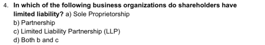 In which of the following business organizations do shareholders have
limited liability? a) Sole Proprietorship
b) Partnership
c) Limited Liability Partnership (LLP)
d) Both b and c