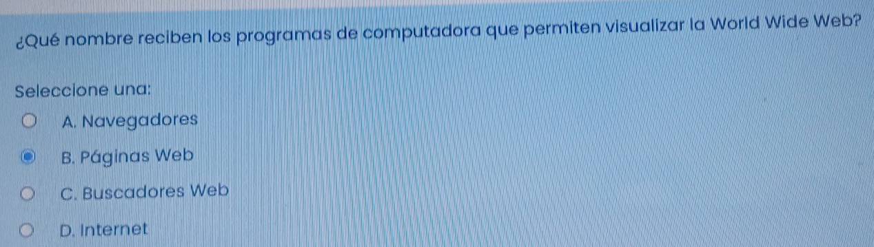 ¿Qué nombre reciben los programas de computadora que permiten visualizar la World Wide Web?
Seleccione una:
A. Navegadores
B. Páginas Web
C. Buscadores Web
D. Internet