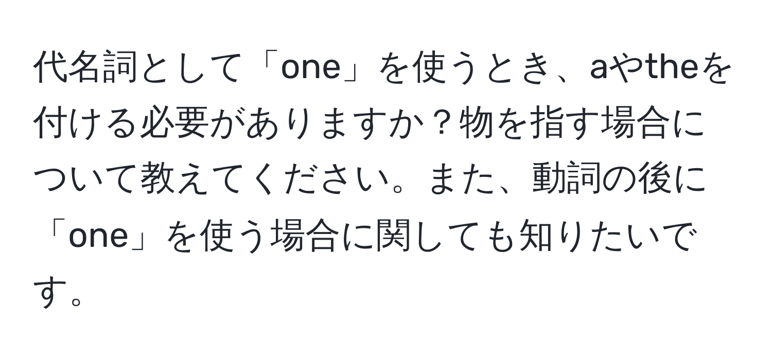 代名詞として「one」を使うとき、aやtheを付ける必要がありますか？物を指す場合について教えてください。また、動詞の後に「one」を使う場合に関しても知りたいです。