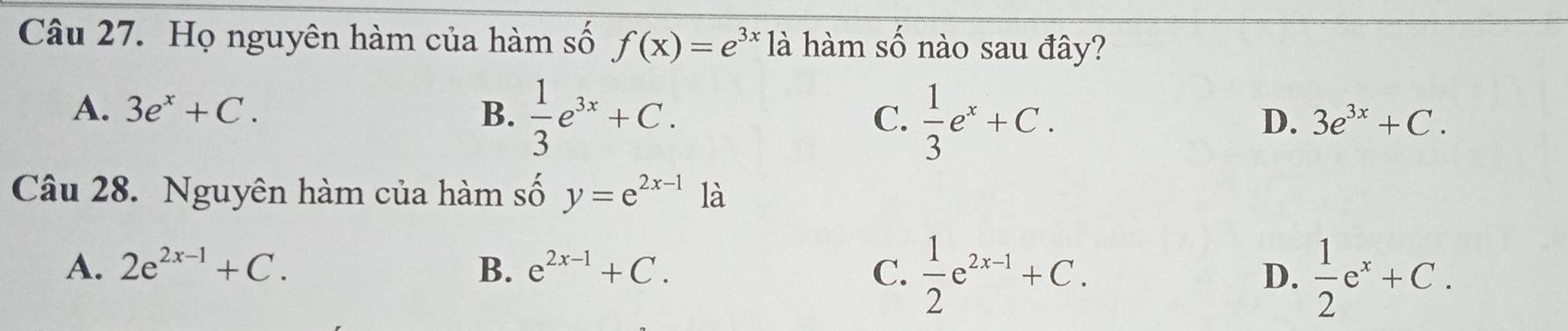 Họ nguyên hàm của hàm số f(x)=e^(3x)1a à hàm số nào sau đây?
A. 3e^x+C. B.  1/3 e^(3x)+C.
C.  1/3 e^x+C.
D. 3e^(3x)+C. 
Câu 28. Nguyên hàm của hàm số y=e^(2x-1)1dot a
A. 2e^(2x-1)+C. B. e^(2x-1)+C. C.  1/2 e^(2x-1)+C. D.  1/2 e^x+C.