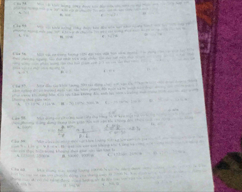 Cóu s4
piòn mù qgáng mù Mùi vậi khối hượng 10kg được kên đềo trên săn nao ngong hược nới
v30° K ln vật dicha sến tu tên van dự kr thin tện sai
A. 201 B. 40J f
Cân 55 Một vậi khóu kượng 10kg được kên đều têa san năn ngang băng mội sục 103 nộ
phường ngong một gọc 30° Khi vật đi chuyên 2m trên sản trong toa nên 4=em s ng
A.5 B. 10W C. w)w D
Câu 56 Một vật cơ trong lượng T0N đại trên trậi bàn năm deang. Tà tung vận vật trật lạc 19T
theo phta ngang, lào ta nhật trên mặt chân, lần sa hai trên mại nhơng voi cung
Vùng cùng toạn phần trong lần thứ hai guạn con 2/ so voi lần thei s e a  √ N                   O  Th
Sáa vật và một năm ngàng tà
1
A.  0.5 B. 0:2
∴  
Câu 57,  Một đầu tàu khối lượng 200 tân dang chạy với vận tạc 7 7ka h tợi một đượi dườg tàn
nấn ngàng thi có trưởng ngài vàc tâu hám phính đội ngột và ti trượi trên duợn sương đac thêm trên g 
phụi trưng khi đừng hâm Chi lực hàm không đội tnh tực hăm và công co trung hình dưo tợi ag         
hoáng thời gián trên C . -25.11t^2m -3+6+1 D
A. 15:10'N_ 336W B: -20,0)(20^2N:300kV
Cân 58. Một động cócó công suất tiểu thu bang
heo phương tháng dựng trong thơ gián 90s với vận thc không đoi. Thệu vấi   ==
A. 100% 
Cầu 59, Một củu cầu năng mội vật khoi lượng S00 kg lên gao với goa                      
()a0 X= 111.5-11= *  qua sức cam của không khP Công và cũng c ối  t o ng bo   c             
cản can thực hiện trong khoạng thời gian Lày lãn lượt là
A. 025001; 2500W B. 5000J; 1000 W C. 7335 D
C ầu 60. Một thang may trong hượng 10006 N en the ting anos cong tne t de     
hiet fore ma sat can tr chuyền dộng cra tháng muay in 2000 N. Xac dinh s a
thang may đo có thể năng được trom hương tổi đa lện cao với vậi toc lo n đội
B Fili,W C. 29l 