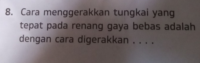 Cara menggerakkan tungkai yang 
tepat pada renang gaya bebas adalah 
dengan cara digerakkan . . . .