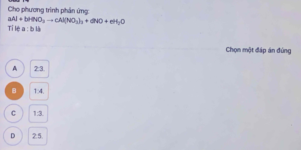 Cho phương trình phản ứng:
aAl+bHNO_3to cAl(NO_3)_3+dNO+eH_2O
Tỉ lệ a:b là
Chọn một đáp án đúng
A 2:3.
B 1:4.
C 1:3.
D 2:5.