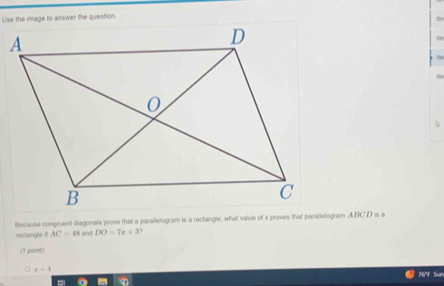 ne 
He 
He 
ie 
Because congruent diagonals prove that a parallelogram is a rectangle, what value of x proves that parallelogram ABCD is a 
rectangle if AC=48 and DO=7x+3? 
(f point)
x=4
76°F Sur