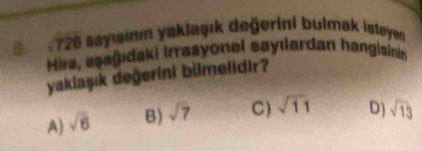 726 sayıinm yaklaşık değerini bulmak istøyen
Hira, aşagıdaki irrasyonel sayılardan hangisinin
yaklaşık değerini bilmelidir?
A) sqrt(6) B) sqrt(7) C) sqrt(11) D) sqrt(13)