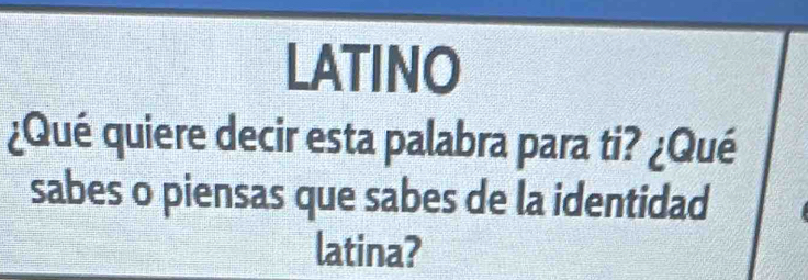 LATINO 
¿Qué quiere decir esta palabra para ti? ¿Qué 
sabes o piensas que sabes de la identidad 
latina?