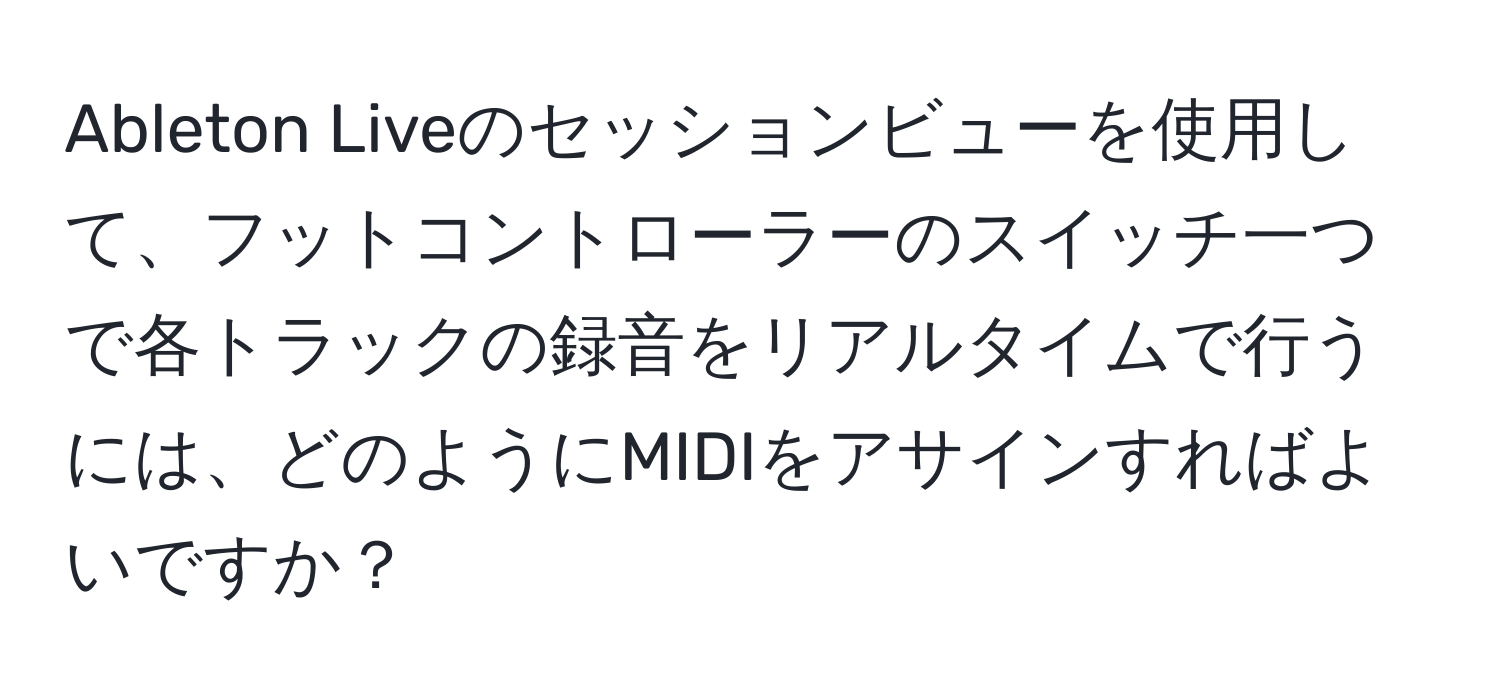 Ableton Liveのセッションビューを使用して、フットコントローラーのスイッチ一つで各トラックの録音をリアルタイムで行うには、どのようにMIDIをアサインすればよいですか？