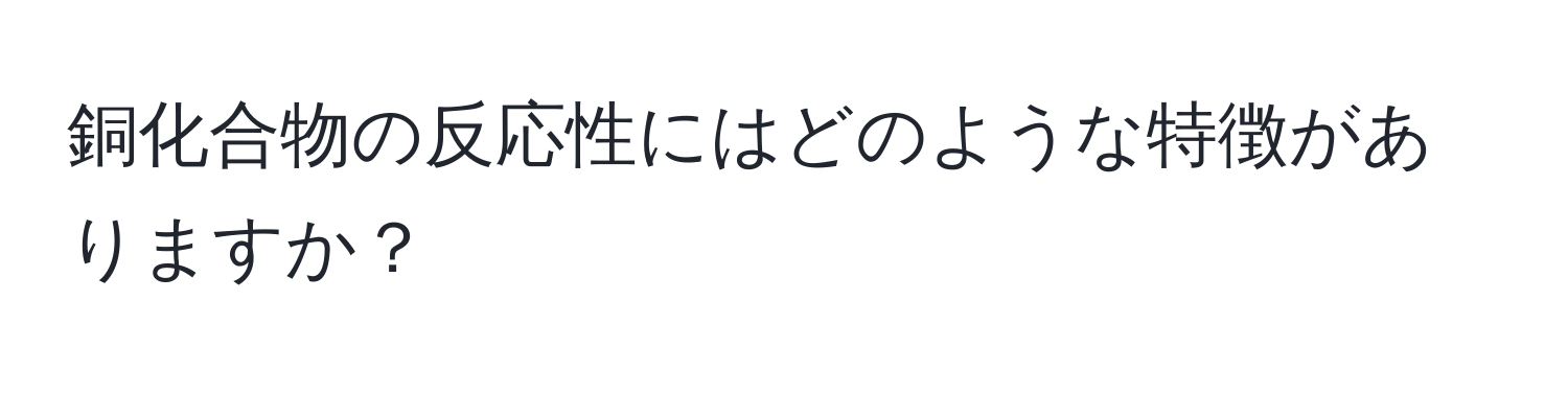 銅化合物の反応性にはどのような特徴がありますか？