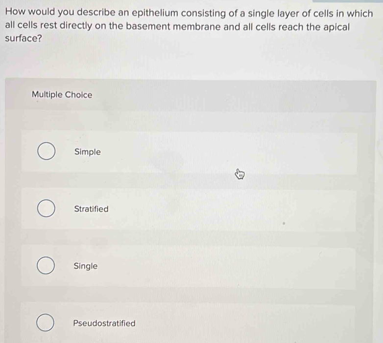 How would you describe an epithelium consisting of a single layer of cells in which
all cells rest directly on the basement membrane and all cells reach the apical
surface?
Multiple Choice
Simple
Stratified
Single
Pseudostratified