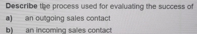 Describe the process used for evaluating the success of 
a) an outgoing sales contact 
b) an incoming sales contact