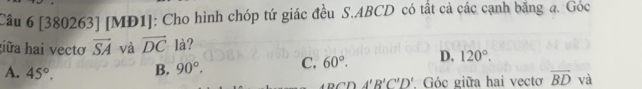 [380263] [MĐ1]: Cho hình chóp tứ giác đều S. ABCD có tất cả các cạnh bằng a. Góc
giữa hai vecto vector SA và vector DC là?
D.
A. 45°. B. 90°.
C. 60°. 120°.
ADCDA'B'C'D' Góc giữa hai vectơ vector BD và