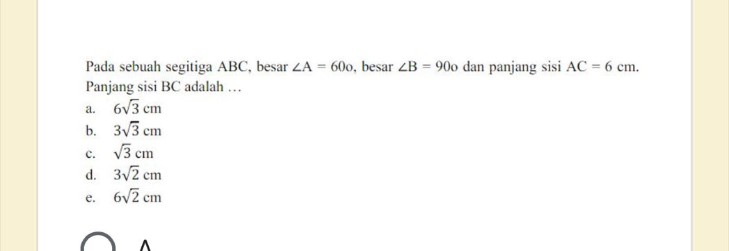 Pada sebuah segitiga ABC, besar ∠ A=60o , besar ∠ B=90o dan panjang sisi AC=6cm. 
Panjang sisi BC adalah …
a. 6sqrt(3)cm
b. 3sqrt(3)cm
c. sqrt(3)cm
d. 3sqrt(2)cm
e. 6sqrt(2)cm
^